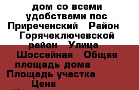 дом со всеми удобствами пос.Приреченский › Район ­ Горячеключевской район › Улица ­ Шоссейная › Общая площадь дома ­ 290 › Площадь участка ­ 1 600 › Цена ­ 6 000 000 - Краснодарский край, Горячий Ключ г. Недвижимость » Дома, коттеджи, дачи продажа   . Краснодарский край,Горячий Ключ г.